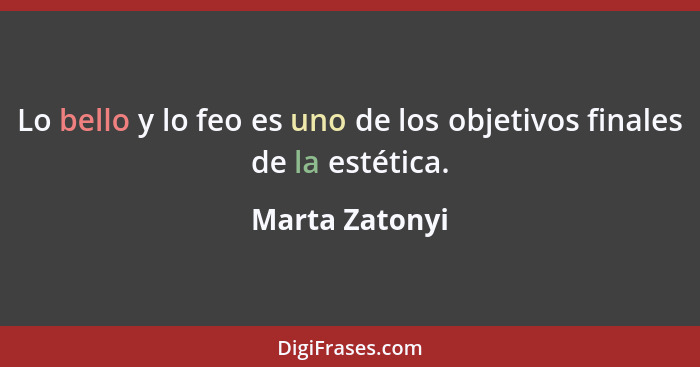 Lo bello y lo feo es uno de los objetivos finales de la estética.... - Marta Zatonyi