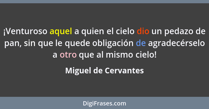 ¡Venturoso aquel a quien el cielo dio un pedazo de pan, sin que le quede obligación de agradecérselo a otro que al mismo cielo!... - Miguel de Cervantes