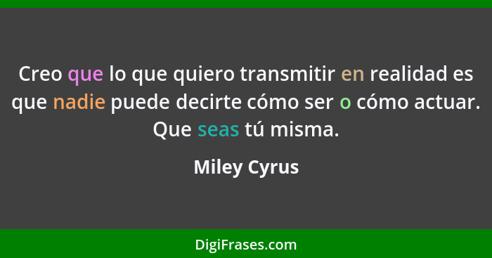 Creo que lo que quiero transmitir en realidad es que nadie puede decirte cómo ser o cómo actuar. Que seas tú misma.... - Miley Cyrus