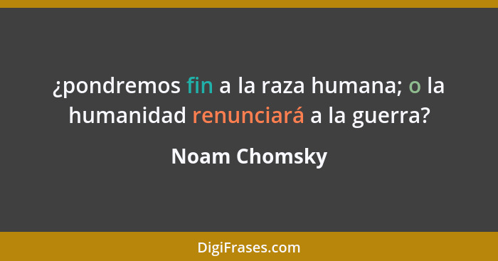 ¿pondremos fin a la raza humana; o la humanidad renunciará a la guerra?... - Noam Chomsky
