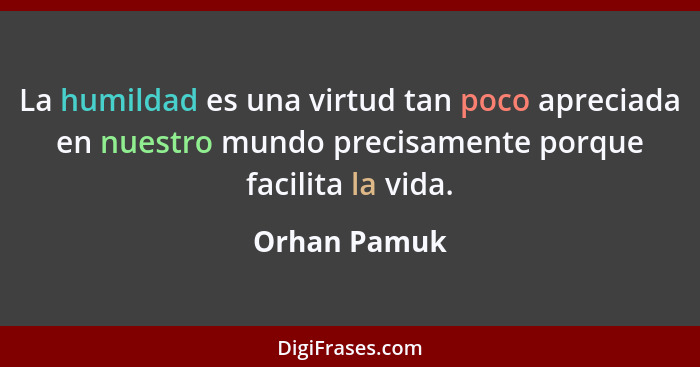 La humildad es una virtud tan poco apreciada en nuestro mundo precisamente porque facilita la vida.... - Orhan Pamuk