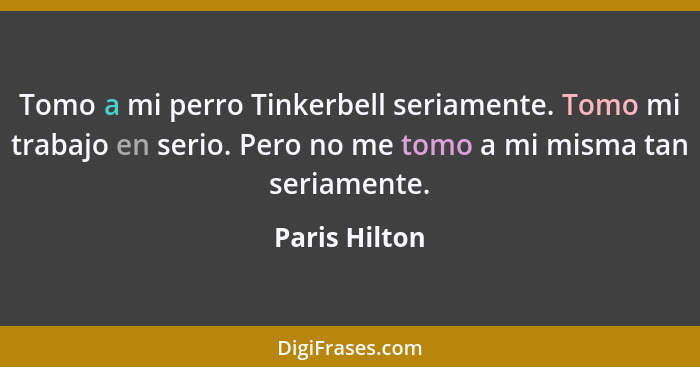 Tomo a mi perro Tinkerbell seriamente. Tomo mi trabajo en serio. Pero no me tomo a mi misma tan seriamente.... - Paris Hilton