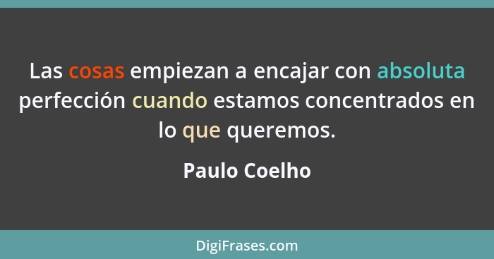 Las cosas empiezan a encajar con absoluta perfección cuando estamos concentrados en lo que queremos.... - Paulo Coelho