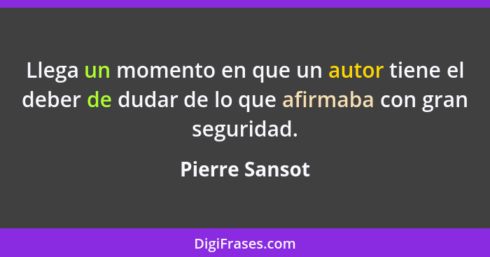 Llega un momento en que un autor tiene el deber de dudar de lo que afirmaba con gran seguridad.... - Pierre Sansot