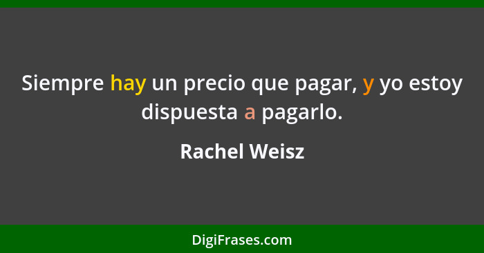 Siempre hay un precio que pagar, y yo estoy dispuesta a pagarlo.... - Rachel Weisz