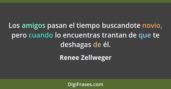 Los amigos pasan el tiempo buscandote novio, pero cuando lo encuentras trantan de que te deshagas de él.... - Renee Zellweger