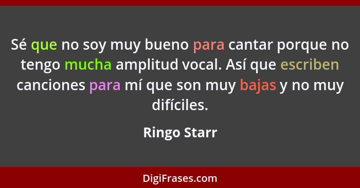 Sé que no soy muy bueno para cantar porque no tengo mucha amplitud vocal. Así que escriben canciones para mí que son muy bajas y no muy... - Ringo Starr