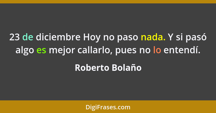 23 de diciembre Hoy no paso nada. Y si pasó algo es mejor callarlo, pues no lo entendí.... - Roberto Bolaño