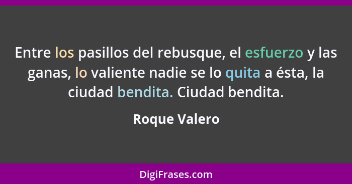 Entre los pasillos del rebusque, el esfuerzo y las ganas, lo valiente nadie se lo quita a ésta, la ciudad bendita. Ciudad bendita.... - Roque Valero