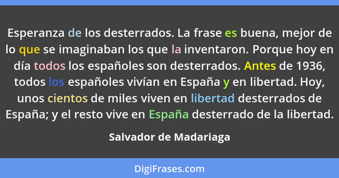 Esperanza de los desterrados. La frase es buena, mejor de lo que se imaginaban los que la inventaron. Porque hoy en día todos... - Salvador de Madariaga