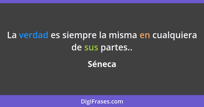 La verdad es siempre la misma en cualquiera de sus partes..... - Séneca