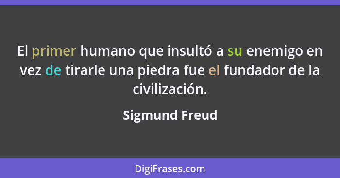 El primer humano que insultó a su enemigo en vez de tirarle una piedra fue el fundador de la civilización.... - Sigmund Freud