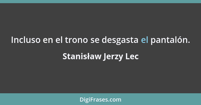 Incluso en el trono se desgasta el pantalón.... - Stanisław Jerzy Lec