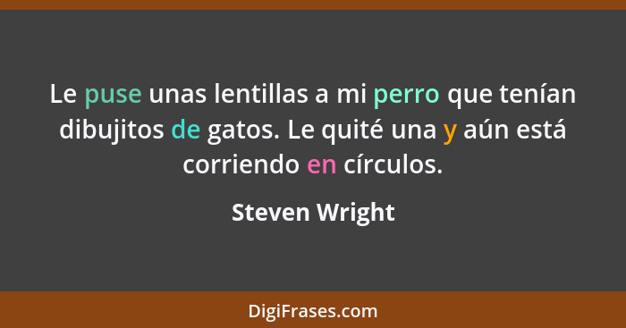 Le puse unas lentillas a mi perro que tenían dibujitos de gatos. Le quité una y aún está corriendo en círculos.... - Steven Wright