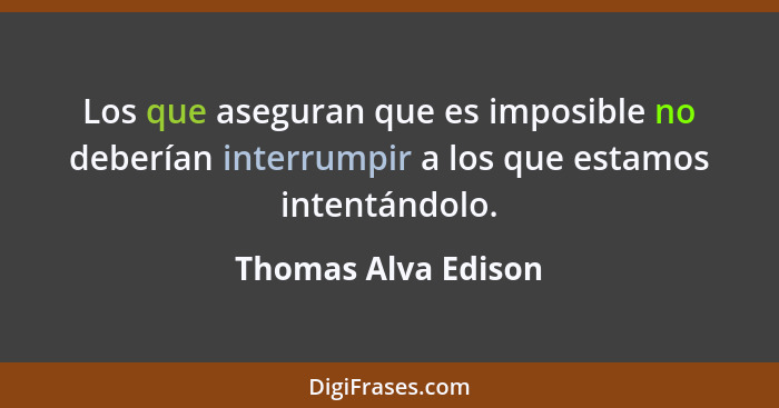 Los que aseguran que es imposible no deberían interrumpir a los que estamos intentándolo.... - Thomas Alva Edison