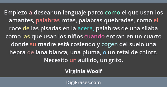 Empiezo a desear un lenguaje parco como el que usan los amantes, palabras rotas, palabras quebradas, como el roce de las pisadas en l... - Virginia Woolf