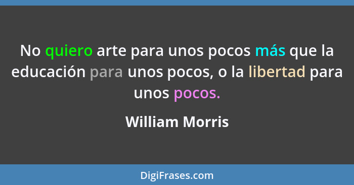 No quiero arte para unos pocos más que la educación para unos pocos, o la libertad para unos pocos.... - William Morris