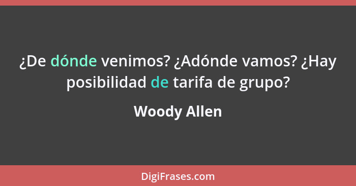 ¿De dónde venimos? ¿Adónde vamos? ¿Hay posibilidad de tarifa de grupo?... - Woody Allen