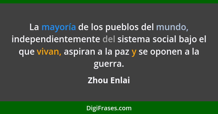 La mayoría de los pueblos del mundo, independientemente del sistema social bajo el que vivan, aspiran a la paz y se oponen a la guerra.... - Zhou Enlai