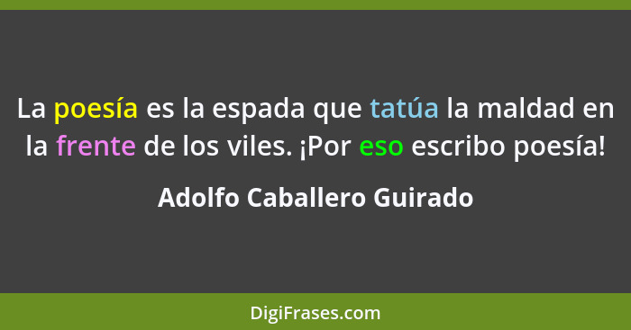 La poesía es la espada que tatúa la maldad en la frente de los viles. ¡Por eso escribo poesía!... - Adolfo Caballero Guirado