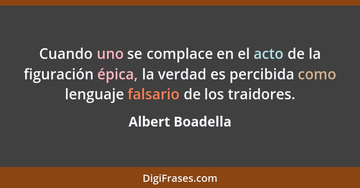 Cuando uno se complace en el acto de la figuración épica, la verdad es percibida como lenguaje falsario de los traidores.... - Albert Boadella