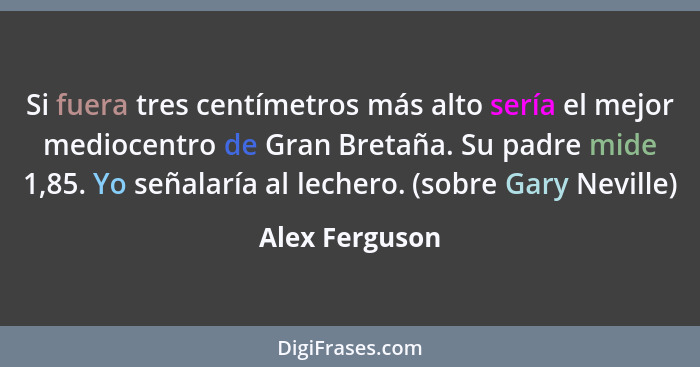 Si fuera tres centímetros más alto sería el mejor mediocentro de Gran Bretaña. Su padre mide 1,85. Yo señalaría al lechero. (sobre Gar... - Alex Ferguson