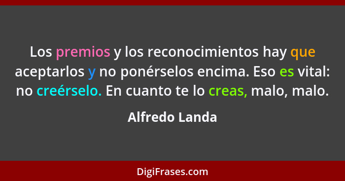 Los premios y los reconocimientos hay que aceptarlos y no ponérselos encima. Eso es vital: no creérselo. En cuanto te lo creas, malo,... - Alfredo Landa