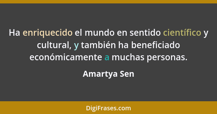 Ha enriquecido el mundo en sentido científico y cultural, y también ha beneficiado económicamente a muchas personas.... - Amartya Sen