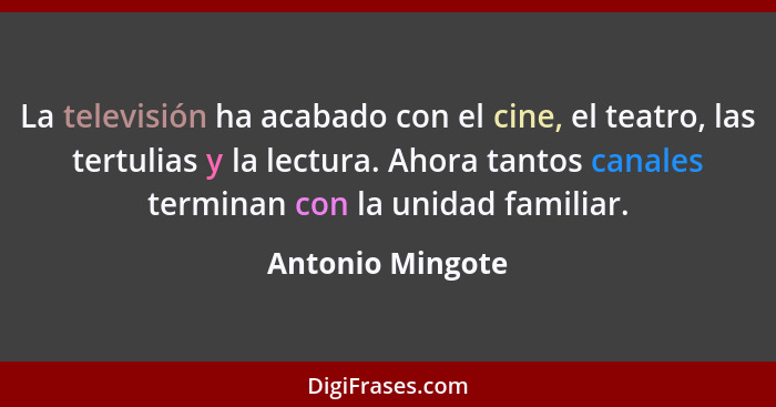 La televisión ha acabado con el cine, el teatro, las tertulias y la lectura. Ahora tantos canales terminan con la unidad familiar.... - Antonio Mingote