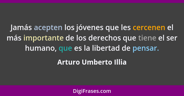 Jamás acepten los jóvenes que les cercenen el más importante de los derechos que tiene el ser humano, que es la libertad de pen... - Arturo Umberto Illia