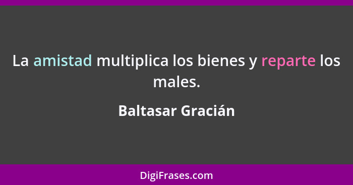 La amistad multiplica los bienes y reparte los males.... - Baltasar Gracián