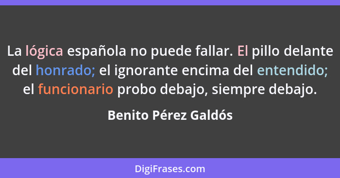 La lógica española no puede fallar. El pillo delante del honrado; el ignorante encima del entendido; el funcionario probo debajo... - Benito Pérez Galdós