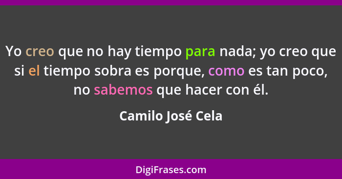 Yo creo que no hay tiempo para nada; yo creo que si el tiempo sobra es porque, como es tan poco, no sabemos que hacer con él.... - Camilo José Cela