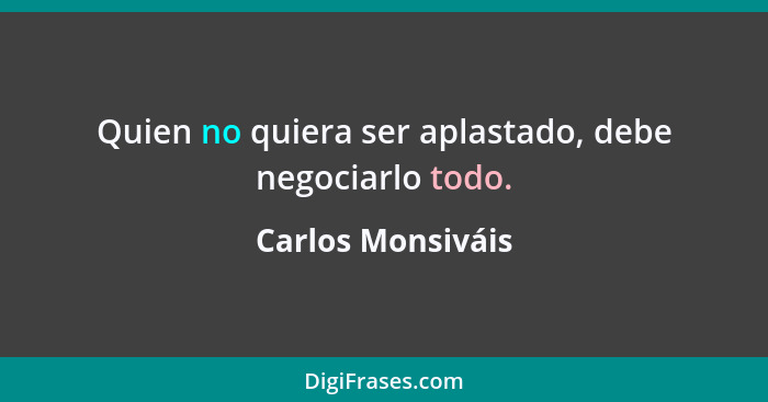 Quien no quiera ser aplastado, debe negociarlo todo.... - Carlos Monsiváis