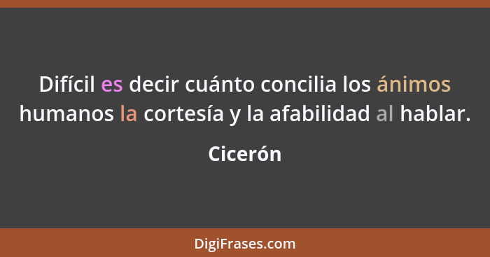 Difícil es decir cuánto concilia los ánimos humanos la cortesía y la afabilidad al hablar.... - Cicerón