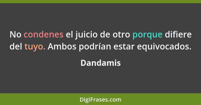 No condenes el juicio de otro porque difiere del tuyo. Ambos podrían estar equivocados.... - Dandamis