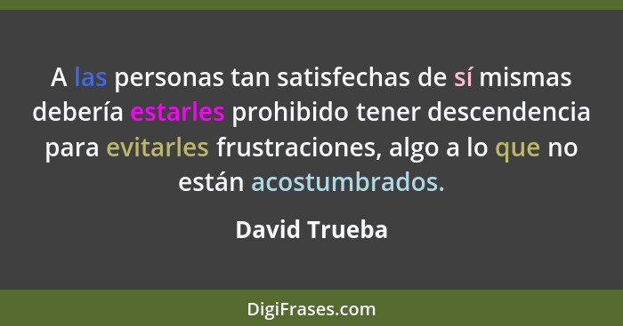 A las personas tan satisfechas de sí mismas debería estarles prohibido tener descendencia para evitarles frustraciones, algo a lo que n... - David Trueba