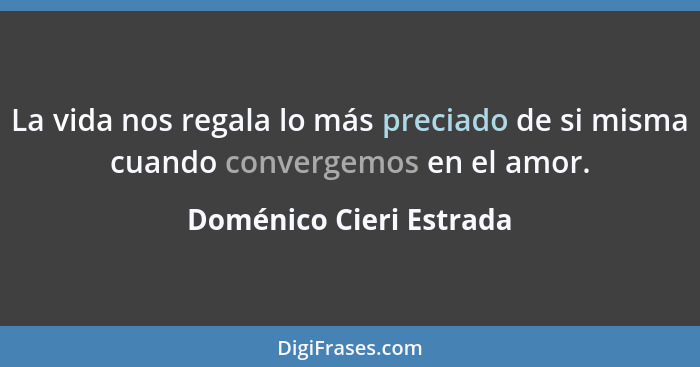 La vida nos regala lo más preciado de si misma cuando convergemos en el amor.... - Doménico Cieri Estrada