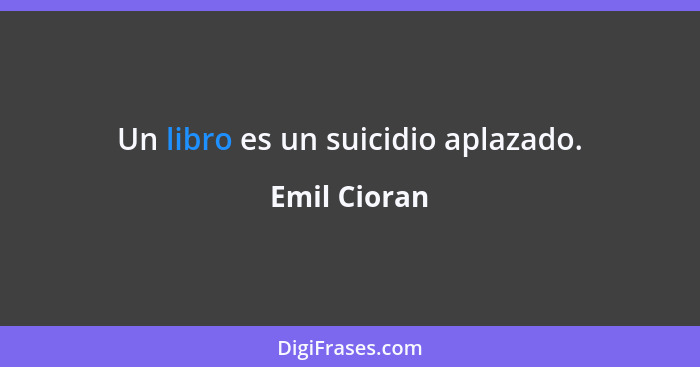 Un libro es un suicidio aplazado.... - Emil Cioran