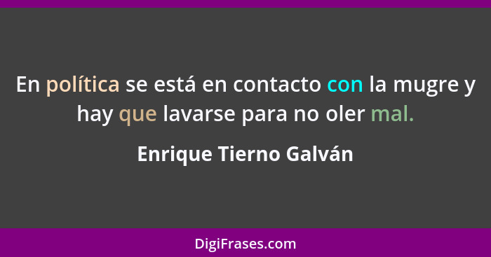 En política se está en contacto con la mugre y hay que lavarse para no oler mal.... - Enrique Tierno Galván