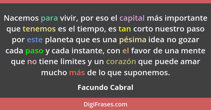 Nacemos para vivir, por eso el capital más importante que tenemos es el tiempo, es tan corto nuestro paso por este planeta que es una... - Facundo Cabral