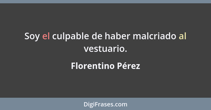 Soy el culpable de haber malcriado al vestuario.... - Florentino Pérez