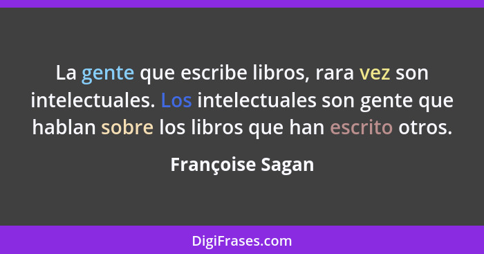 La gente que escribe libros, rara vez son intelectuales. Los intelectuales son gente que hablan sobre los libros que han escrito otr... - Françoise Sagan