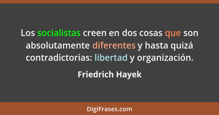 Los socialistas creen en dos cosas que son absolutamente diferentes y hasta quizá contradictorias: libertad y organización.... - Friedrich Hayek