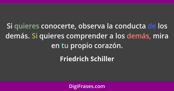 Si quieres conocerte, observa la conducta de los demás. Si quieres comprender a los demás, mira en tu propio corazón.... - Friedrich Schiller