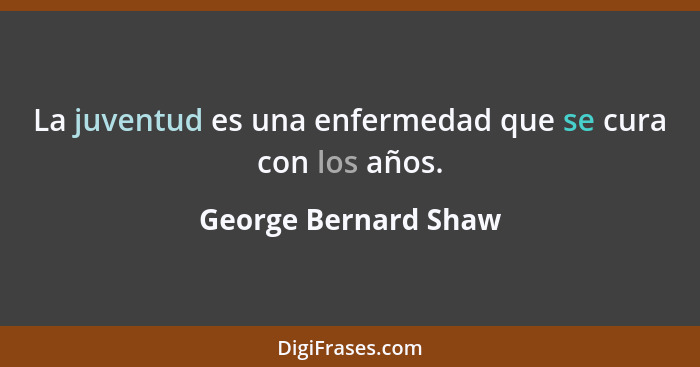 La juventud es una enfermedad que se cura con los años.... - George Bernard Shaw