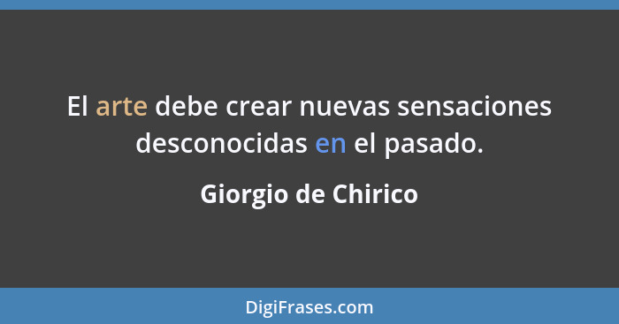 El arte debe crear nuevas sensaciones desconocidas en el pasado.... - Giorgio de Chirico