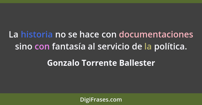 La historia no se hace con documentaciones sino con fantasía al servicio de la política.... - Gonzalo Torrente Ballester