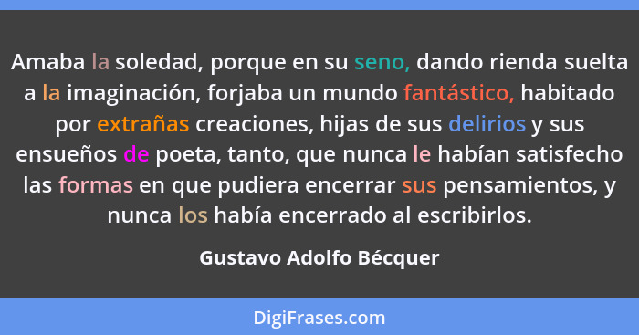 Amaba la soledad, porque en su seno, dando rienda suelta a la imaginación, forjaba un mundo fantástico, habitado por extrañas... - Gustavo Adolfo Bécquer