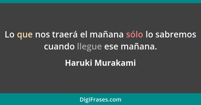 Lo que nos traerá el mañana sólo lo sabremos cuando llegue ese mañana.... - Haruki Murakami